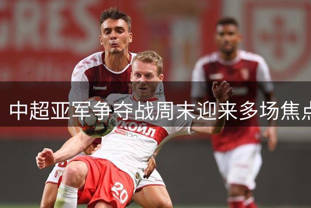 中超亚军争夺战周末迎来多场焦点对决