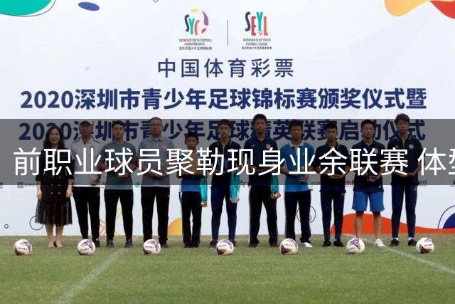 前职业球员聚勒现身业余联赛 体型引热议仍破门得分