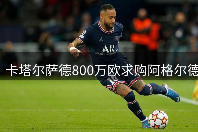 卡塔尔萨德800万欧求购阿格尔德 马赛已明确拒绝