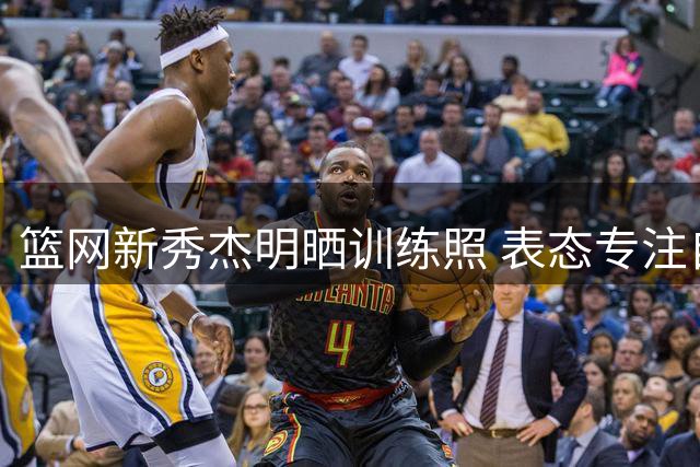 篮网新秀杰明晒训练照 表态专注自我提升
