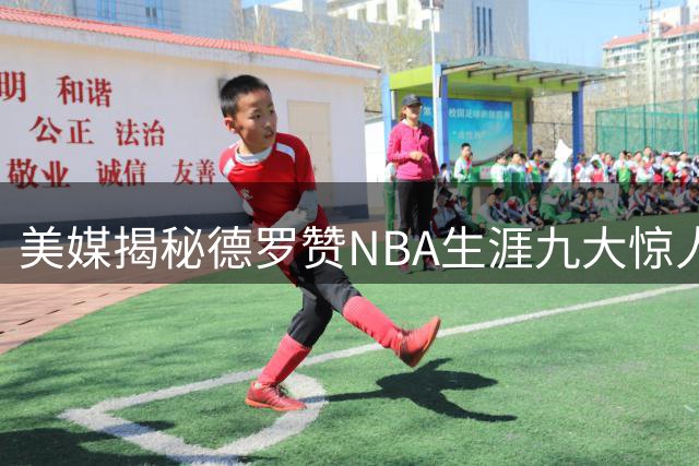 美媒揭秘德罗赞NBA生涯九大惊人纪录：压哨绝杀创造历史