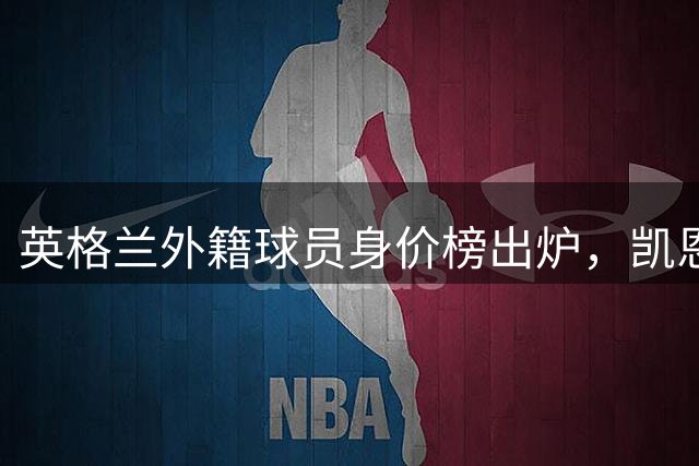 英格兰外籍球员身价榜出炉，凯恩与贝林兄弟上榜