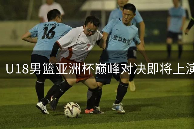 U18男篮亚洲杯巅峰对决即将上演 中澳争冠悬念待解